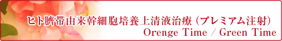 ヒト臍帯由来幹細胞培養上清液治療（プレミアム注射） Orenge Time / Green Time 