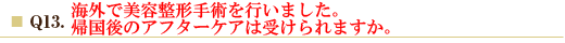 Q13.海外で美容整形手術を行いました。帰国後のアフターケアは受けられますか。